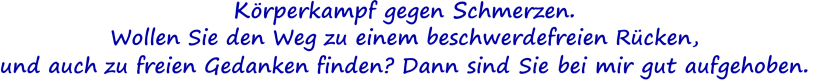 Krperkampf gegen Schmerzen. Wollen Sie den Weg zu einem beschwerdefreien Rcken,  und auch zu freien Gedanken finden? Dann sind Sie bei mir gut aufgehoben.